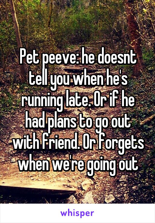 Pet peeve: he doesnt tell you when he's running late. Or if he had plans to go out with friend. Or forgets when we're going out