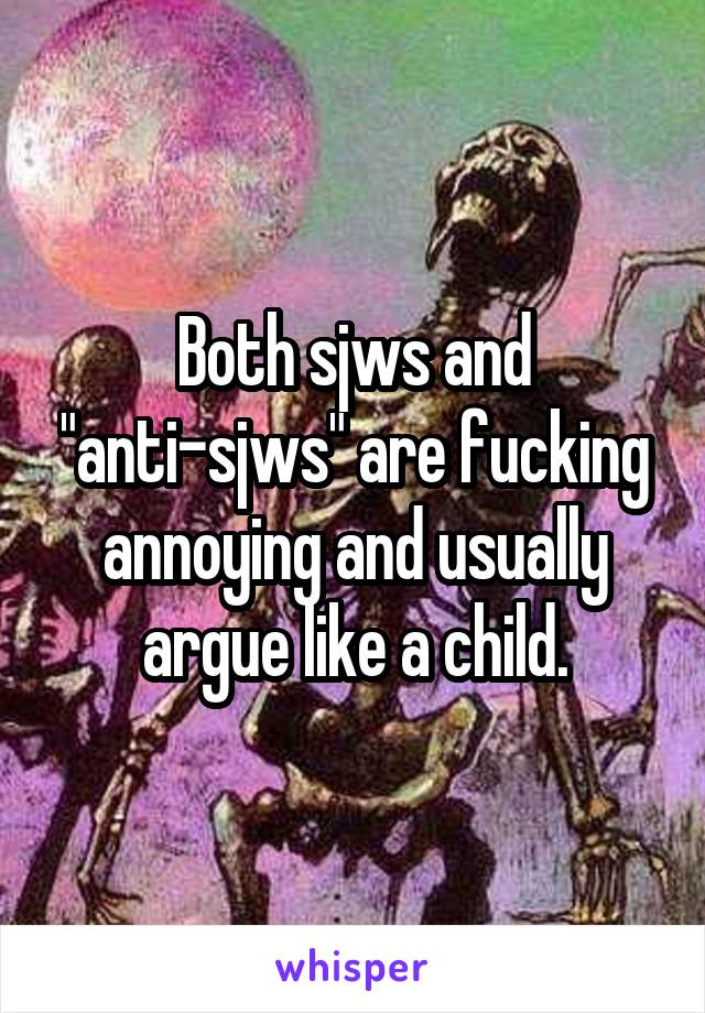 Both sjws and "anti-sjws" are fucking annoying and usually argue like a child.