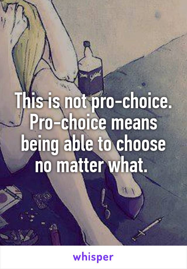 This is not pro-choice. Pro-choice means being able to choose no matter what. 