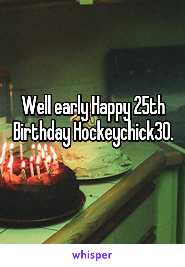 Well early Happy 25th Birthday Hockeychick30. 