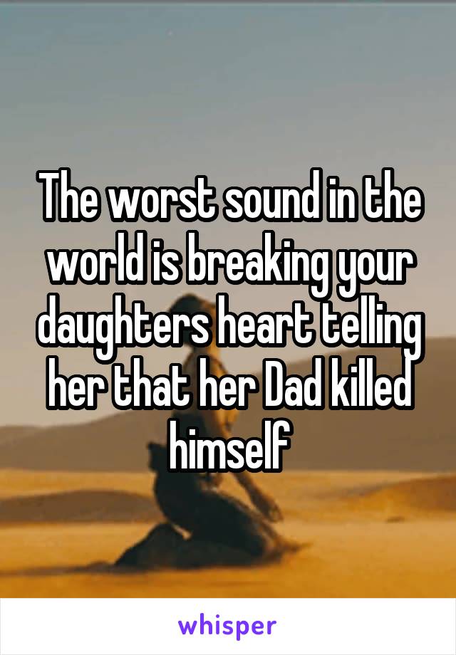 The worst sound in the world is breaking your daughters heart telling her that her Dad killed himself