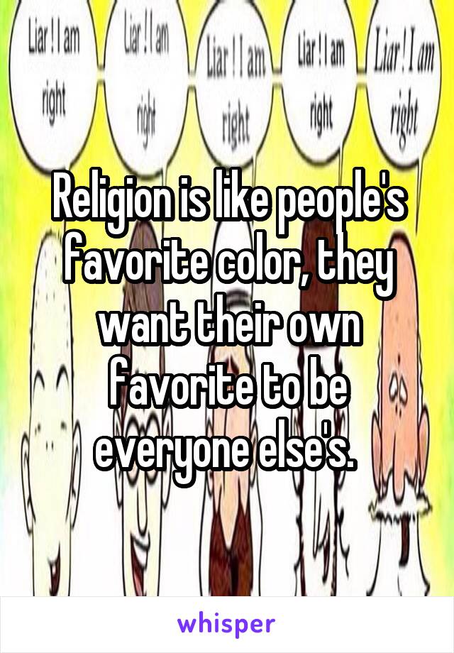 Religion is like people's favorite color, they want their own favorite to be everyone else's. 