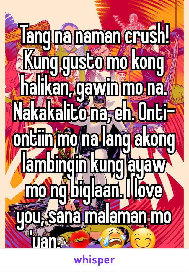 Tang na naman crush! Kung gusto mo kong halikan, gawin mo na. Nakakalito na, eh. Onti-ontiin mo na lang akong lambingin kung ayaw mo ng biglaan. I love you, sana malaman mo 'yan. 💋😭😊