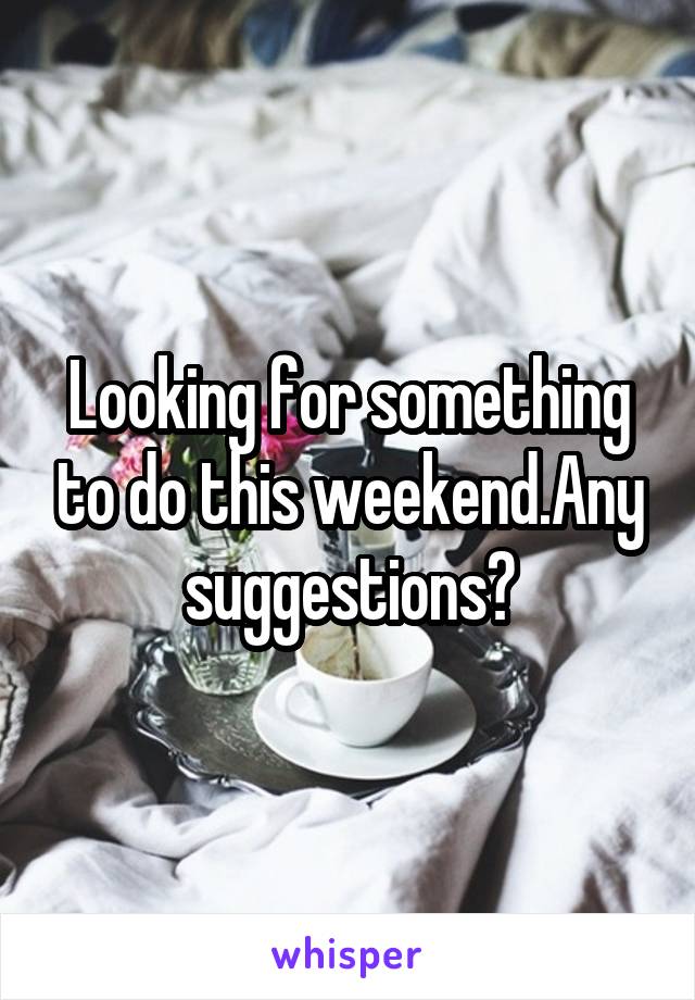 Looking for something to do this weekend.Any suggestions?