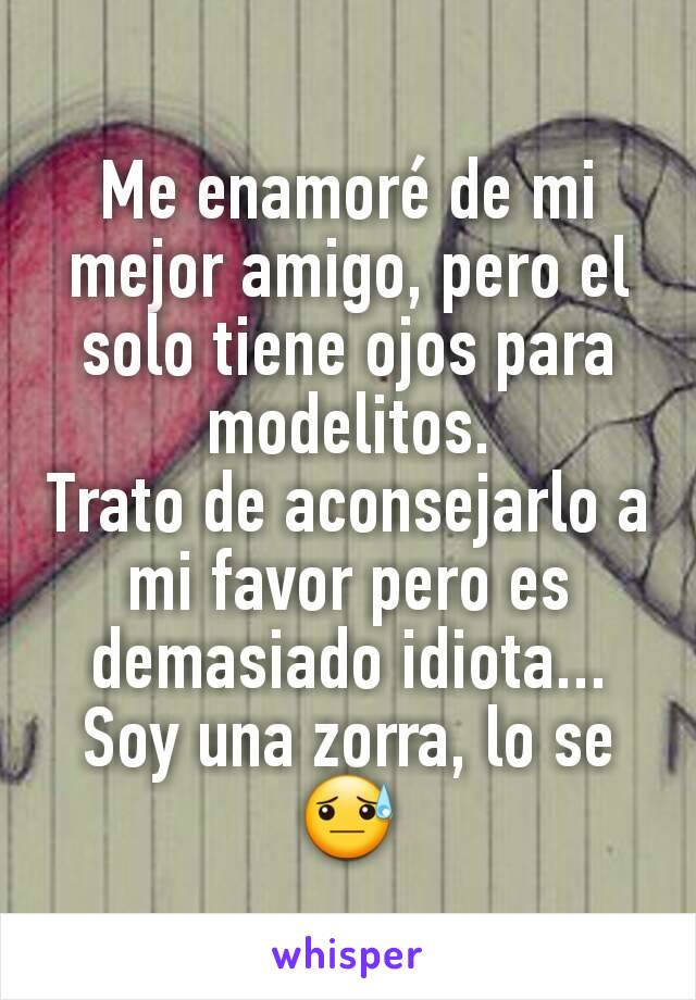 Me enamoré de mi mejor amigo, pero el solo tiene ojos para modelitos.
Trato de aconsejarlo a mi favor pero es demasiado idiota...
Soy una zorra, lo se 😓