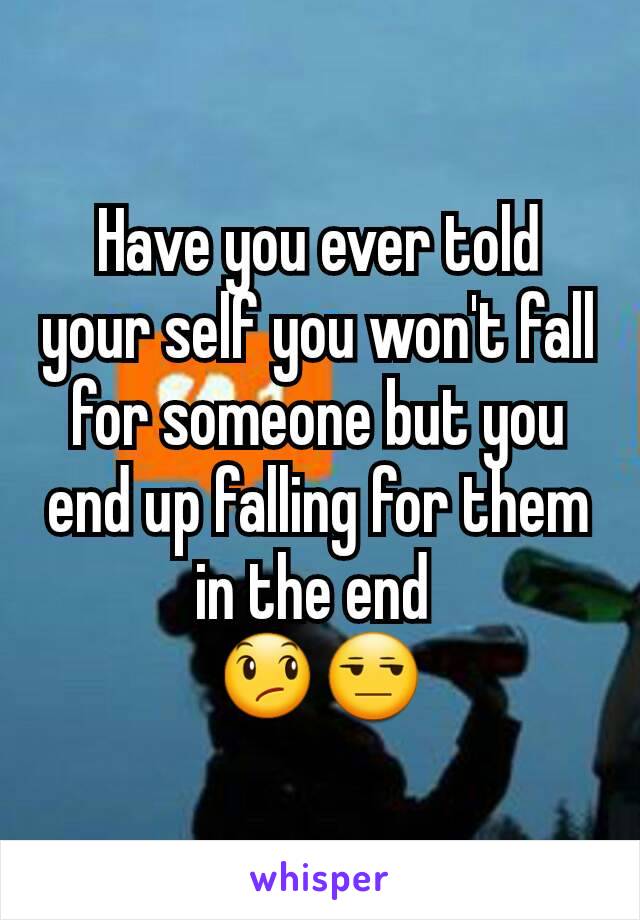 Have you ever told your self you won't fall for someone but you end up falling for them in the end 
😞😒