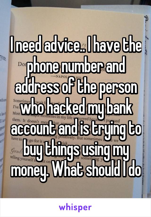 I need advice.. I have the phone number and address of the person who hacked my bank account and is trying to buy things using my money. What should I do