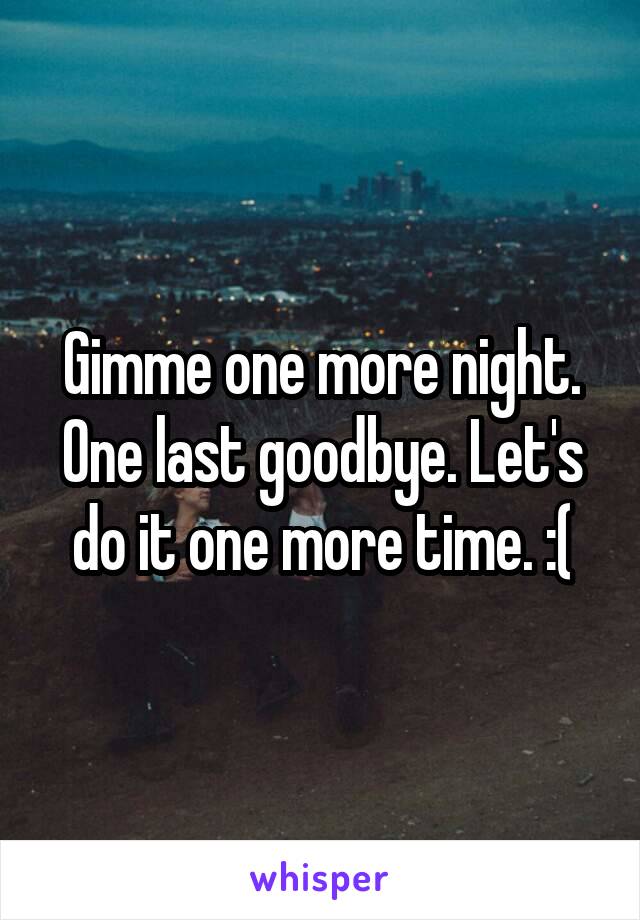 Gimme one more night. One last goodbye. Let's do it one more time. :(