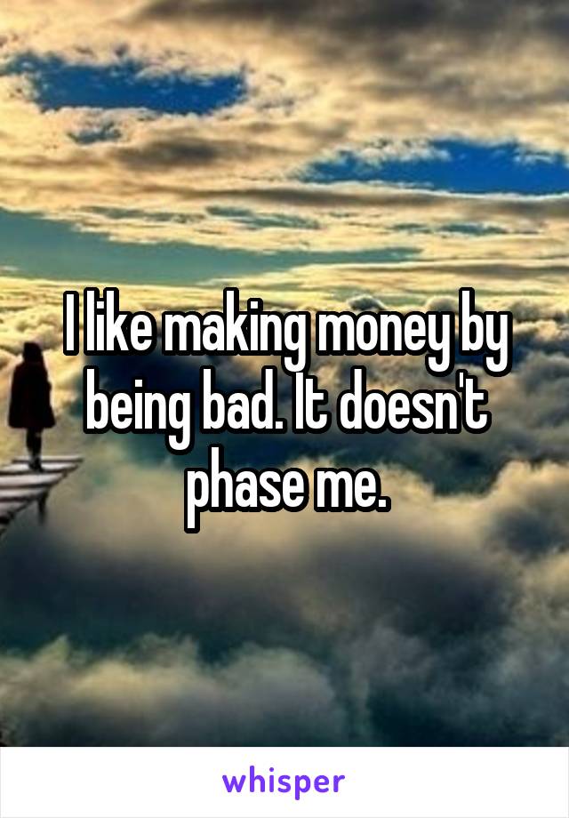 I like making money by being bad. It doesn't phase me.