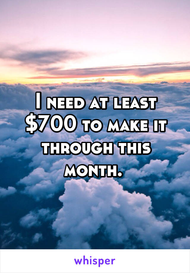 I need at least $700 to make it through this month. 