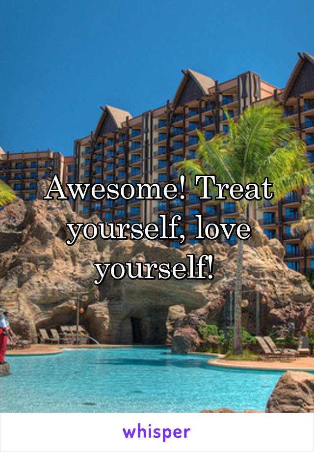 Awesome! Treat yourself, love yourself! 