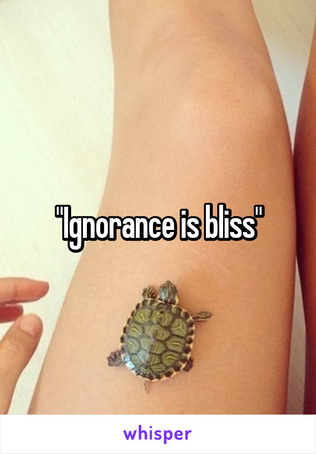 "Ignorance is bliss"