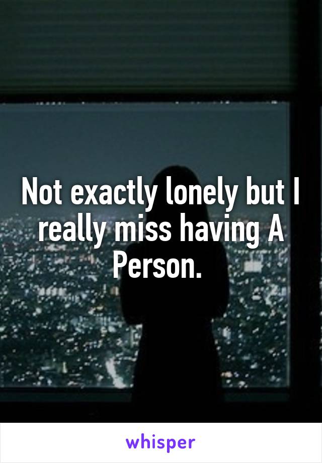 Not exactly lonely but I really miss having A Person. 