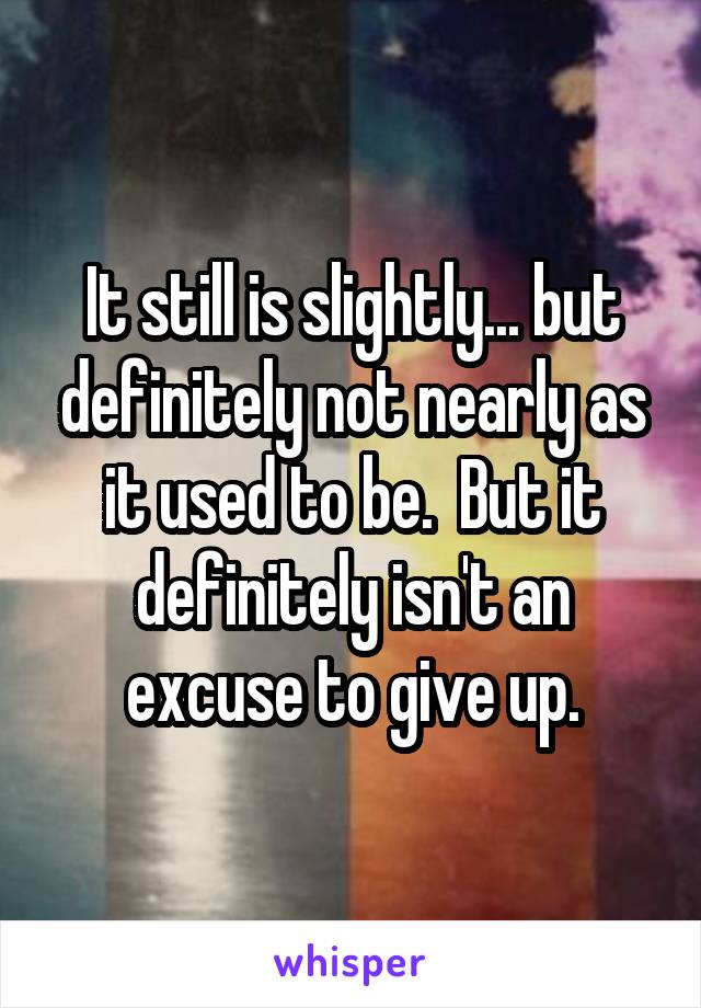 It still is slightly... but definitely not nearly as it used to be.  But it definitely isn't an excuse to give up.