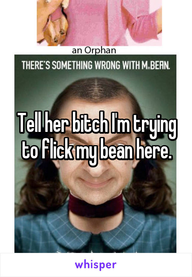 Tell her bitch I'm trying to flick my bean here.