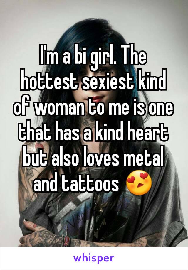 I'm a bi girl. The hottest sexiest kind of woman to me is one that has a kind heart but also loves metal and tattoos 😍