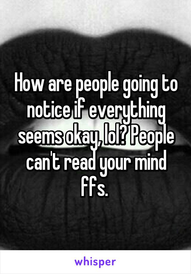 How are people going to notice if everything seems okay, lol? People can't read your mind ffs. 