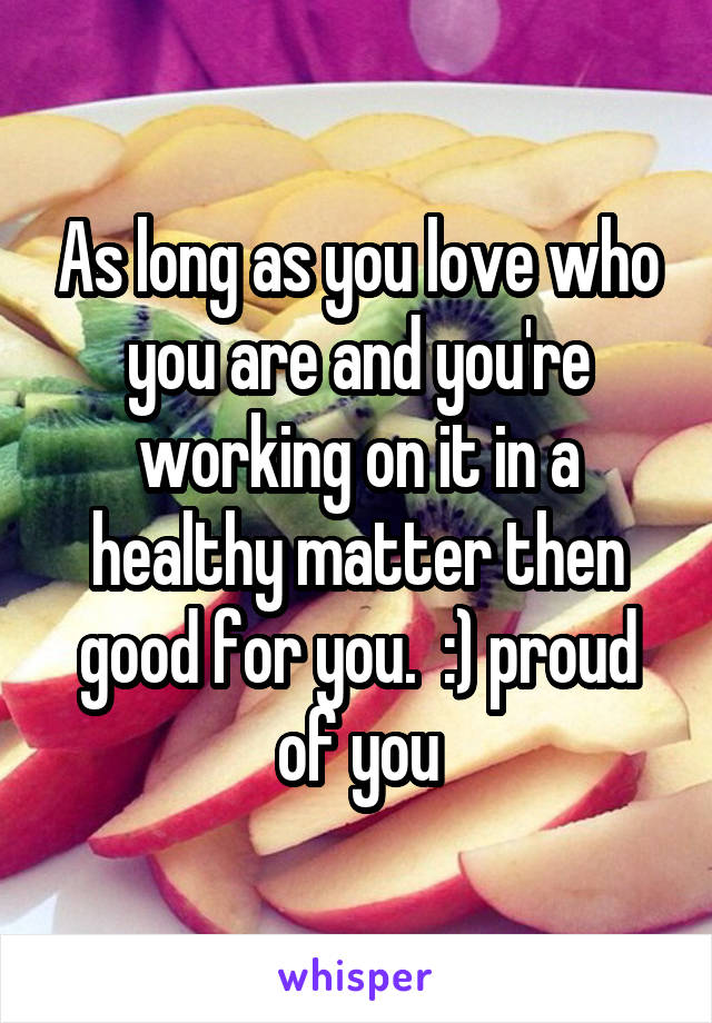 As long as you love who you are and you're working on it in a healthy matter then good for you.  :) proud of you