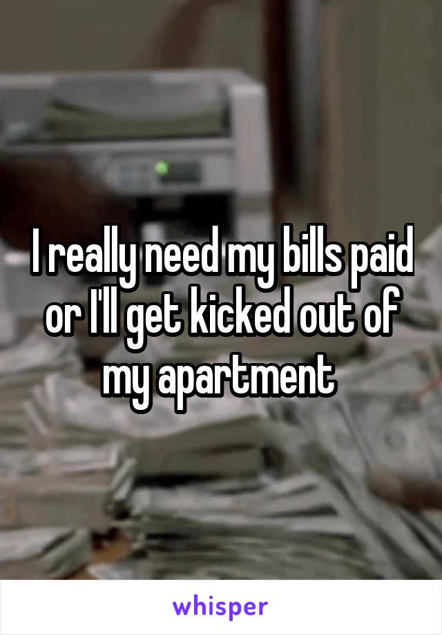 I really need my bills paid or I'll get kicked out of my apartment 