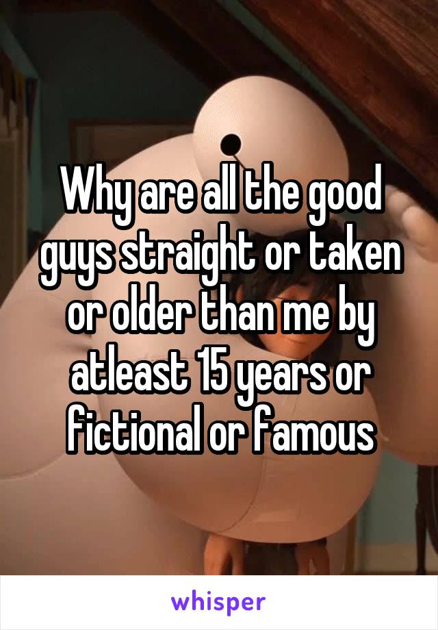 Why are all the good guys straight or taken or older than me by atleast 15 years or fictional or famous