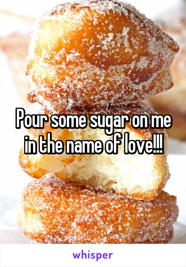 Pour some sugar on me in the name of love!!!