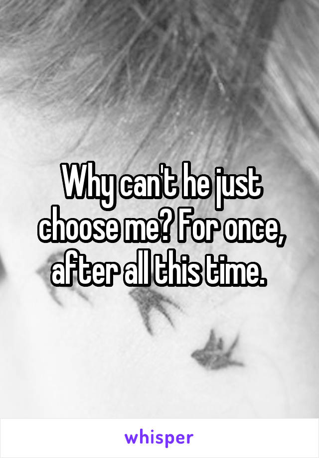 Why can't he just choose me? For once, after all this time. 