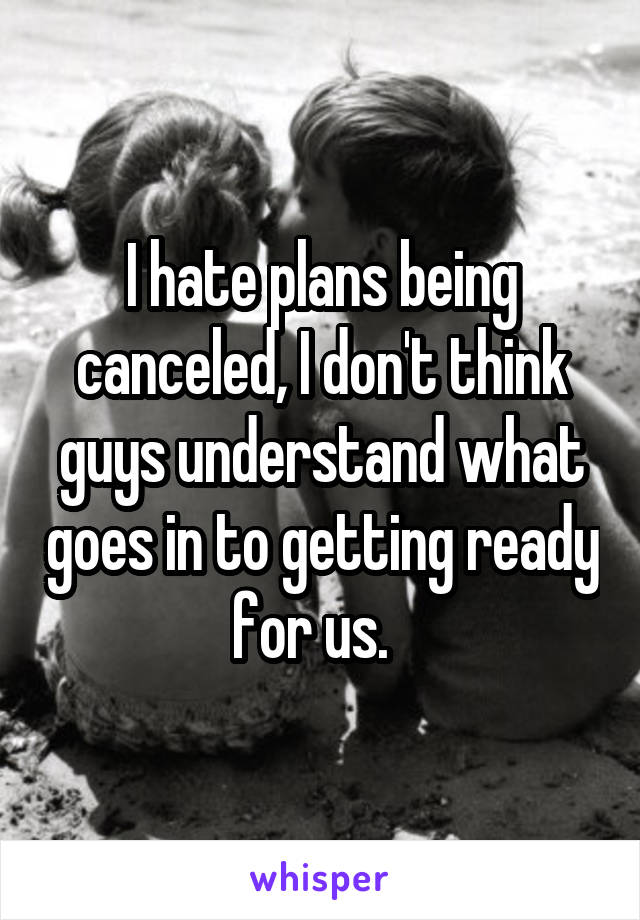 I hate plans being canceled, I don't think guys understand what goes in to getting ready for us.  