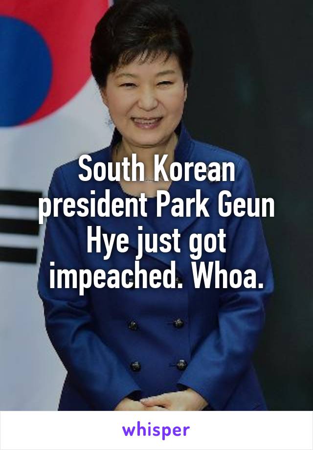 South Korean president Park Geun Hye just got impeached. Whoa.