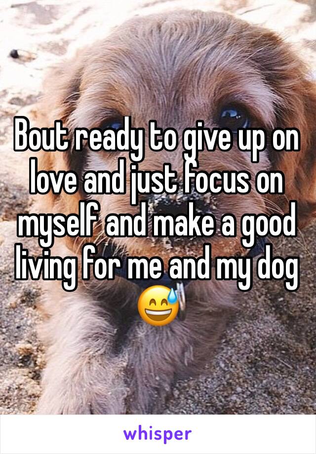 Bout ready to give up on love and just focus on myself and make a good living for me and my dog 😅