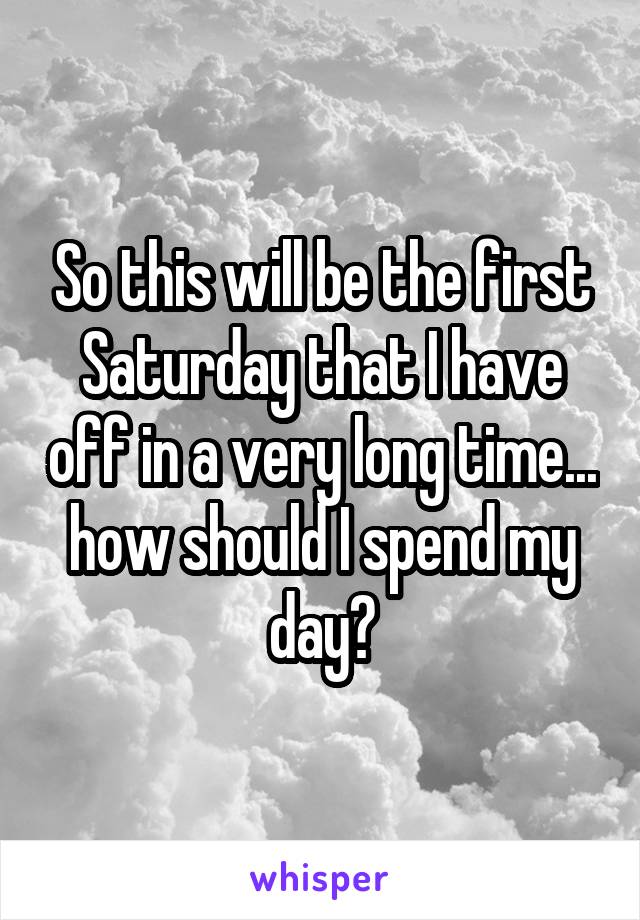 So this will be the first Saturday that I have off in a very long time... how should I spend my day?