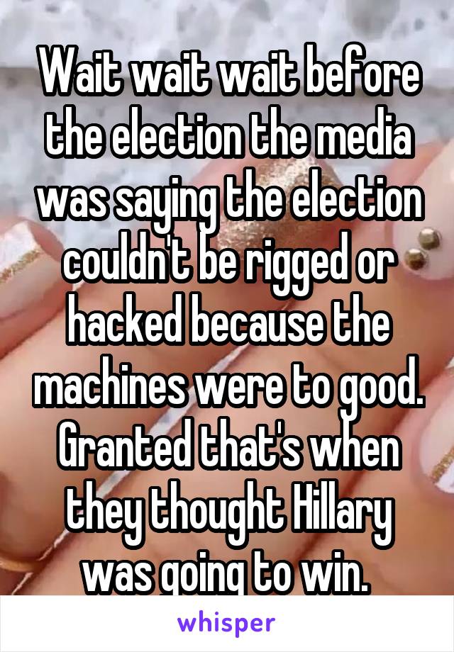 Wait wait wait before the election the media was saying the election couldn't be rigged or hacked because the machines were to good. Granted that's when they thought Hillary was going to win. 