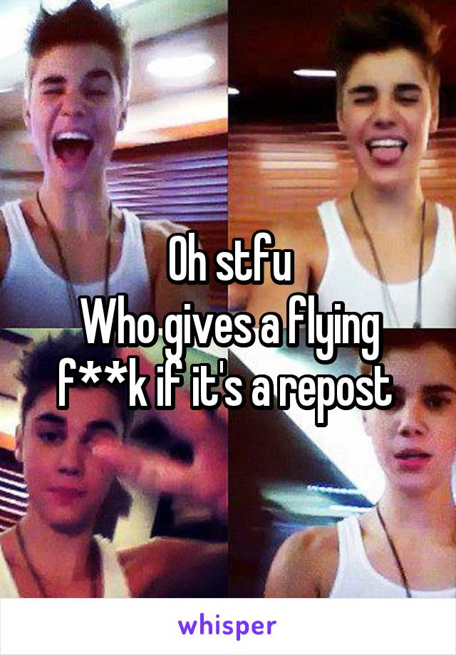 Oh stfu
Who gives a flying f**k if it's a repost 