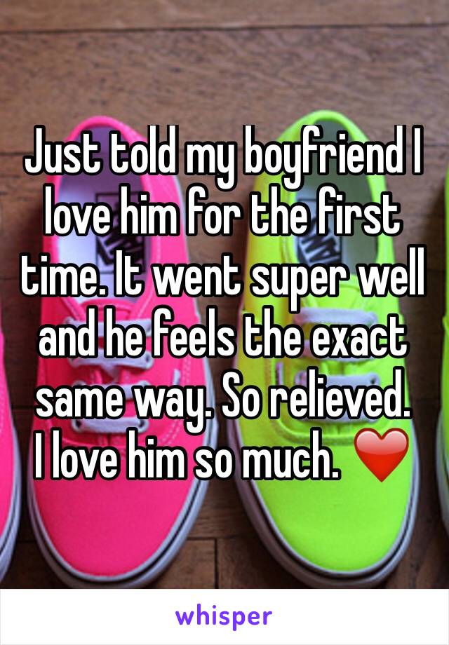 Just told my boyfriend I love him for the first time. It went super well and he feels the exact same way. So relieved.
I love him so much. ❤️