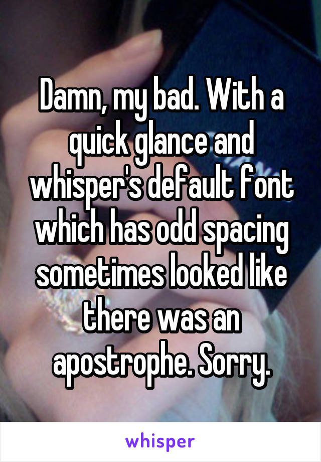 Damn, my bad. With a quick glance and whisper's default font which has odd spacing sometimes looked like there was an apostrophe. Sorry.