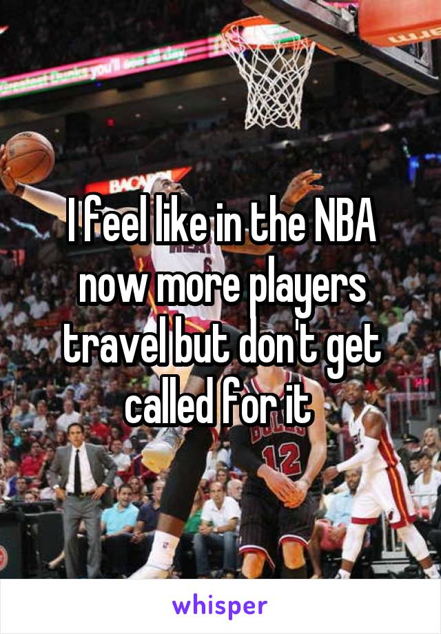 I feel like in the NBA now more players travel but don't get called for it 