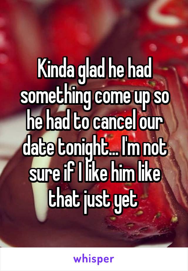 Kinda glad he had something come up so he had to cancel our date tonight... I'm not sure if I like him like that just yet 