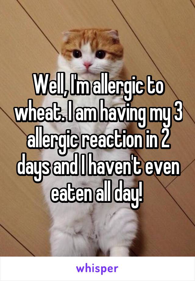 Well, I'm allergic to wheat. I am having my 3 allergic reaction in 2 days and I haven't even eaten all day! 