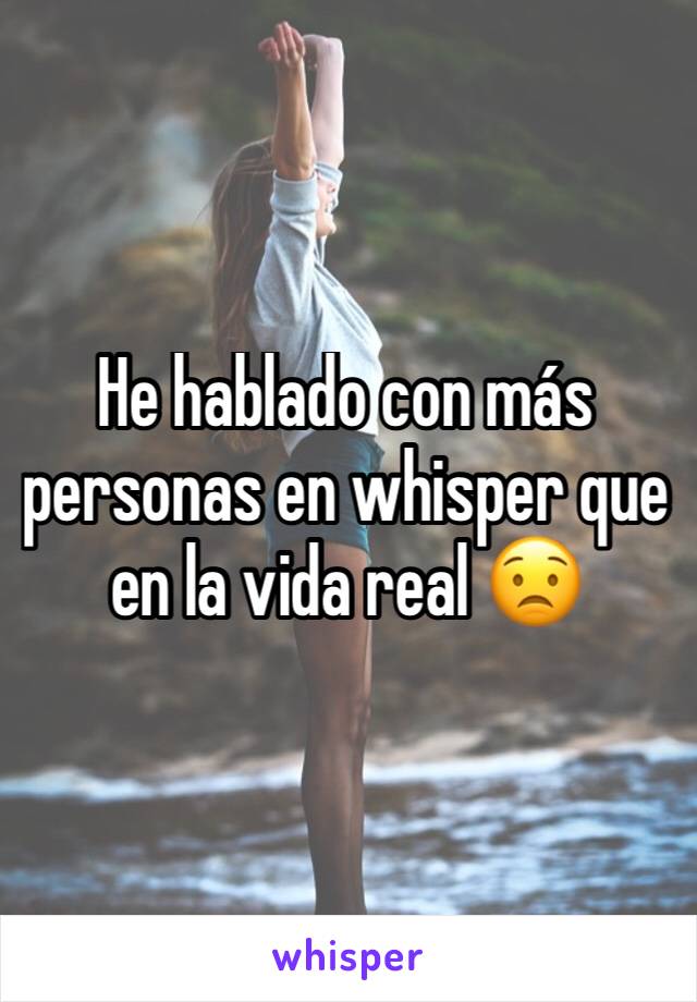 He hablado con más personas en whisper que en la vida real 😟