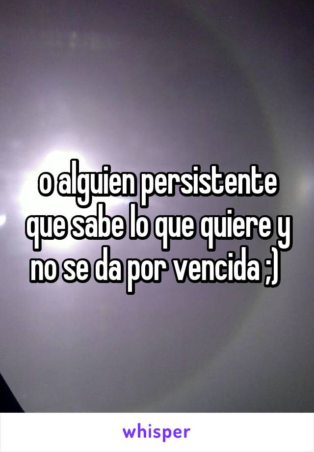 o alguien persistente que sabe lo que quiere y no se da por vencida ;) 