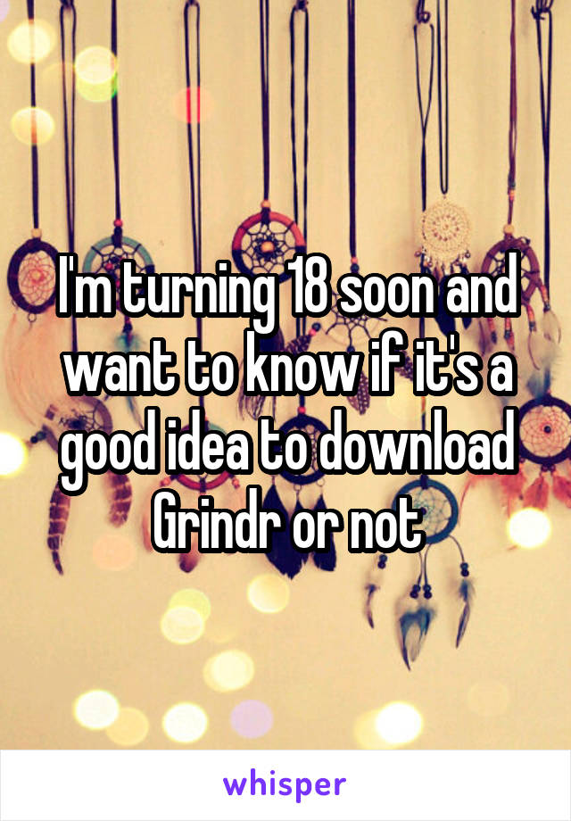 I'm turning 18 soon and want to know if it's a good idea to download Grindr or not