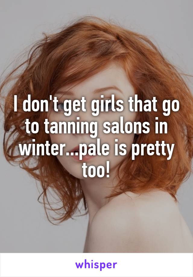 I don't get girls that go to tanning salons in winter...pale is pretty too!