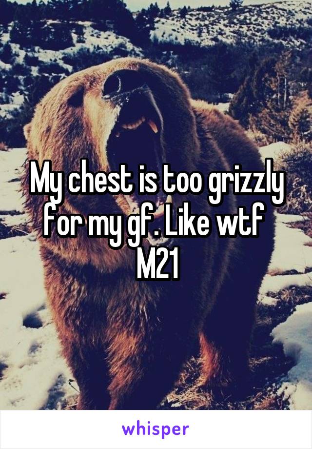 My chest is too grizzly for my gf. Like wtf 
M21