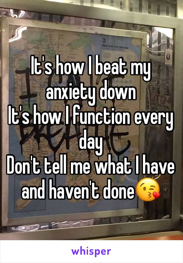 It's how I beat my anxiety down 
It's how I function every day
Don't tell me what I have and haven't done😘