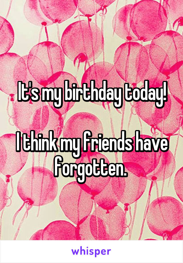 It's my birthday today!

I think my friends have forgotten. 