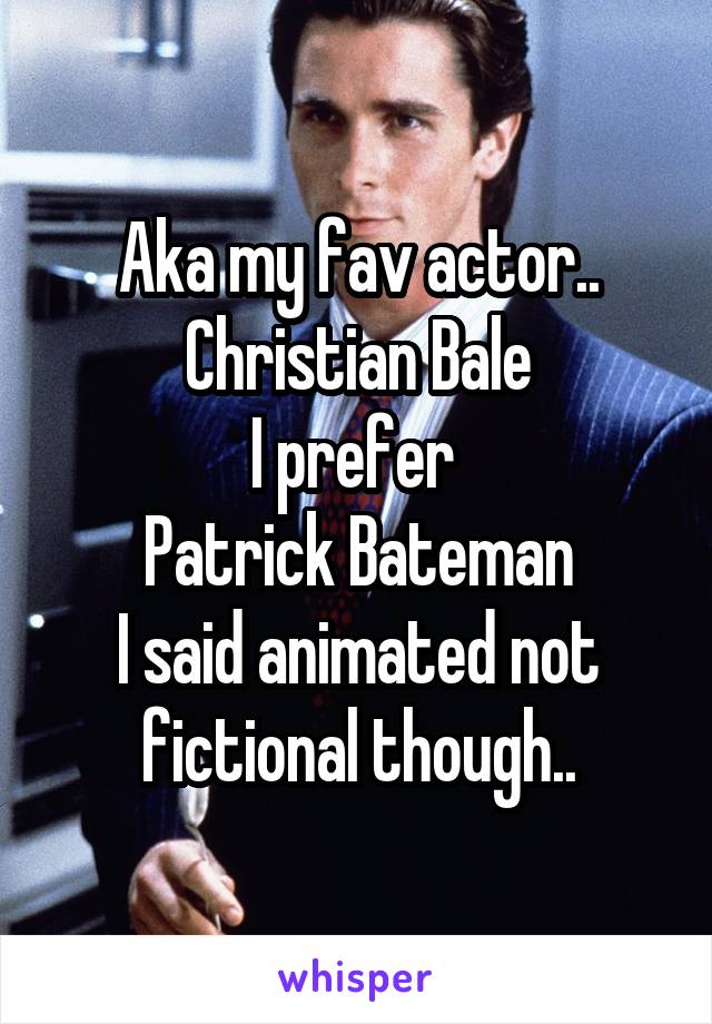 Aka my fav actor..
Christian Bale
I prefer 
Patrick Bateman
I said animated not fictional though..