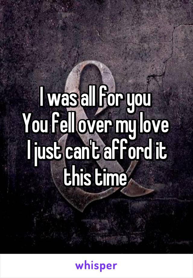 I was all for you 
You fell over my love 
I just can't afford it this time 