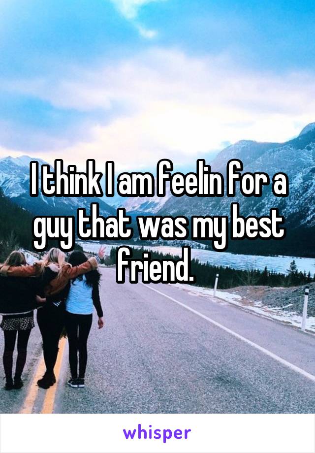 I think I am feelin for a guy that was my best friend. 