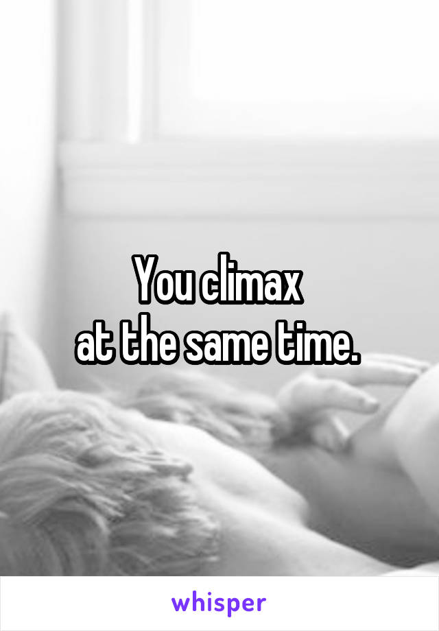 You climax 
at the same time. 