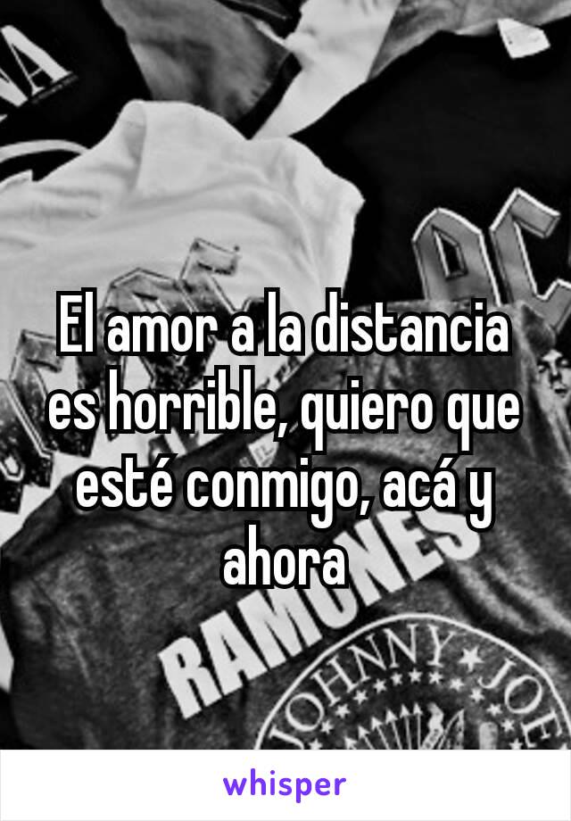 El amor a la distancia es horrible, quiero que esté conmigo, acá y ahora