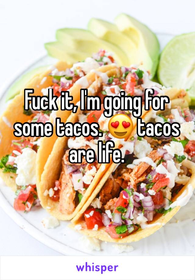 Fuck it, I'm going for some tacos. 😍 tacos are life. 